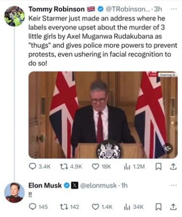 A tweet from Tommy Robinson which reads "Keir Starmer just made an address where he labels everyone upset about the murder of 3 little girls by Axel Muganwa Rudakubana as "thugs" and gives police more powers to prevent protests, even ushering in facial recognition to do so!"

A reply to the tweet is from Elon Musk which reads "!!"