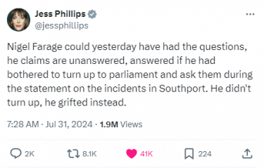 A screenshot of a tweet from Jess Phillips which reads "Nigel Farage could yesterday have had the questions, he claims are unanswered, answered if he had bothered to turn up to parliament and ask them during the statement on the incidents in Southport. He didn't turn up, he grifted instead."